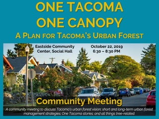 A community meeting to discuss Tacoma’s urban forest vision; short and long-term urban forest
management strategies; One Tacoma stories; and all things tree-related.
A PLAN FOR TACOMA’S URBAN FOREST
Community Meeting
ONE TACOMA
ONE CANOPY
Eastside Community October 22, 2019
Center, Social Hall 6:30 – 8:30 PM
 