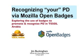 Recognizing “your” PD
via Mozilla Open Badges
Exploring the use of badges to
promote & recognize PD in TESOL
Arabia
Jim Buckingham
TACON 2014, Hyatt Regency Dubai
14 March 2014
 