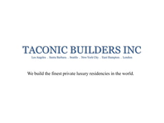 TACONIC BUILDERS INCLos Angeles . Santa Barbara . Seattle . New York City . East Hampton . London
We build the finest private luxury residencies in the world.
 
