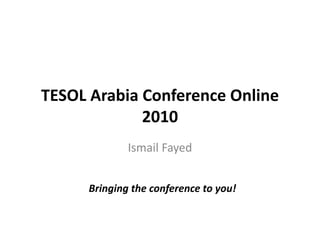 TESOL Arabia Conference Online
             2010
              Ismail Fayed


      Bringing the conference to you!
 