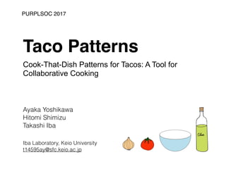 PURPLSOC 2017
Taco Patterns
Cook-That-Dish Patterns for Tacos: A Tool for
Collaborative Cooking
Ayaka Yoshikawa
Hitomi Shimizu
Takashi Iba
Iba Laboratory, Keio University
t14595ay@sfc.keio.ac.jp
 
