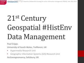 Towards a Collaborative Strategy for sector information management (TACOS), York, May 2014
21st Century
Geospatial #HistEnv
Data Management
Paul Cripps
University of South Wales, Trefforest, UK
• Hypermedia Research Unit
• Geographic Information Systems (GIS) Research Unit
Archaeogeomancy, Salisbury, UK
 