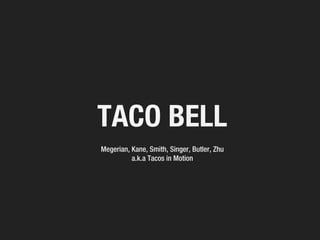 TACO BELL
Megerian, Kane, Smith, Singer, Butler, Zhu
          a.k.a Tacos in Motion
 