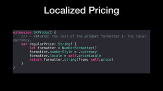 Localized Pricing
extension SKProduct {
/// - returns: The cost of the product formatted in the local
currency.
var regularPrice: String? {
let formatter = NumberFormatter()
formatter.numberStyle = .currency
formatter.locale = self.priceLocale
return formatter.string(from: self.price)
}
}
 