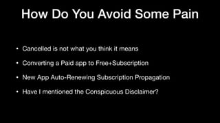 How Do You Avoid Some Pain
• Cancelled is not what you think it means

• Converting a Paid app to Free+Subscription

• New App Auto-Renewing Subscription Propagation

• Have I mentioned the Conspicuous Disclaimer?
 