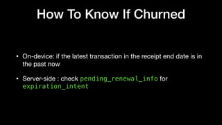 How To Know If Churned
• On-device: if the latest transaction in the receipt end date is in
the past now

• Server-side : check pending_renewal_info for
expiration_intent
 