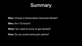Summary
Why: Choose a Subscription Business Model?

Who: Am I To Know?

What: You need to know to get started?

How: Do you avoid some pain points?
 