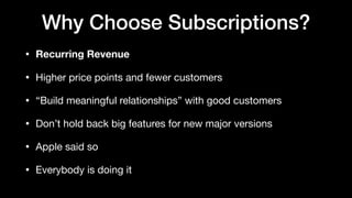 Why Choose Subscriptions?
• Recurring Revenue
• Higher price points and fewer customers

• “Build meaningful relationships” with good customers

• Don’t hold back big features for new major versions

• Apple said so

• Everybody is doing it
 