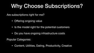 Why Choose Subscriptions?
Are subscriptions right for me?

• Oﬀering ongoing value

• Is the model right for the potential customers

• Do you have ongoing infrastructure costs

Popular Categories:

• Content, Utilities, Dating, Productivity, Creative
 