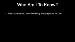 Who Am I To Know?
• First implemented Non-Renewing Subscriptions in 2011 
 
 
 
 
 
 
 
 