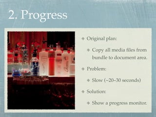 2. Progress
              Original plan:

                Copy all media ﬁles from
                bundle to document area.

              Problem:

                Slow (~20–30 seconds)

              Solution:

                Show a progress monitor.
 