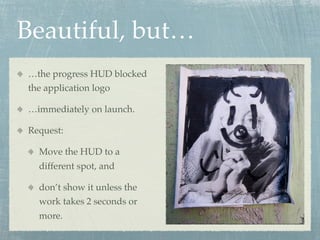 Beautiful, but…
…the progress HUD blocked
the application logo

…immediately on launch.

Request:

  Move the HUD to a
  different spot, and

  don’t show it unless the
  work takes 2 seconds or
  more.
 