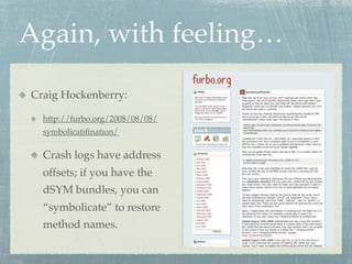 Again, with feeling…

Craig Hockenberry:

  http://furbo.org/2008/08/08/
  symbolicatiﬁnation/

  Crash logs have address
  offsets; if you have the
  dSYM bundles, you can
  “symbolicate” to restore
  method names.
 