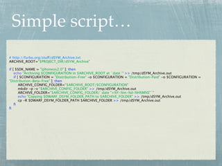 Simple script…
# http://furbo.org/stuff/dSYM_Archive.txt
ARCHIVE_ROOT="$PROJECT_DIR/dSYM_Archive"

if [ $SDK_NAME = "iphoneos2.0" ]; then
    echo "Archiving $CONFIGURATION in $ARCHIVE_ROOT at `date`" >> /tmp/dSYM_Archive.out
    if [ $CONFIGURATION = "Distribution-Free" -o $CONFIGURATION = "Distribution-Paid" -o $CONFIGURATION =
"Distribution-Beta-Free" ]; then
        ARCHIVE_CONFIG_FOLDER="$ARCHIVE_ROOT/$CONFIGURATION"
        mkdir -p -v "$ARCHIVE_CONFIG_FOLDER" >> /tmp/dSYM_Archive.out
        ARCHIVE_FOLDER="$ARCHIVE_CONFIG_FOLDER/`date "+%Y-%m-%d-%H%M%S"`"
        echo "Copying $DWARF_DSYM_FOLDER_PATH to $ARCHIVE_FOLDER" >> /tmp/dSYM_Archive.out
        cp -R $DWARF_DSYM_FOLDER_PATH $ARCHIVE_FOLDER >> /tmp/dSYM_Archive.out
    ﬁ
ﬁ
 