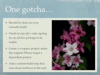 One gotcha…
Should be done on every
releasable build.

Needs to run after code signing
for an ad-hoc package to be
usable.

Create a wrapper project; make
the original iPhone target a
dependent project.

Add a custom build step that
runs dsym-archiver at the end.
 