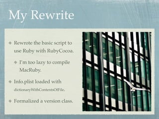 My Rewrite

Rewrote the basic script to
use Ruby with RubyCocoa.

   I’m too lazy to compile
   MacRuby.

Info.plist loaded with
dictionaryWithContentsOfFile.


Formalized a version class.
 