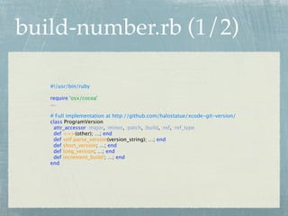build-number.rb (1/2)

   #!/usr/bin/ruby

   require 'osx/cocoa'
   …

   # Full implementation at http://github.com/halostatue/xcode-git-version/
   class ProgramVersion
    attr_accessor :major, :minor, :patch, :build, :ref, :ref_type
    def <=>(other); …; end
    def self.parse_version(version_string); …; end
    def short_version; …; end
    def long_version; …; end
    def increment_build!; …; end
   end
 
