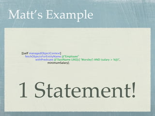 Matt’s Example

  [[self managedObjectContext]
     fetchObjectsForEntityName:@"Employee"
            withPredicate:@"(lastName LIKE[c] 'Worsley') AND (salary > %@)",
                     minimumSalary];




 1 Statement!
 