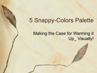 5 Snappy-Colors Palette

 Making the Case for Warming it
                  Up_ Visually!
 