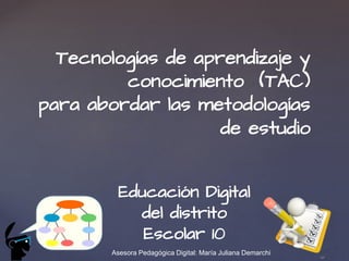 Tecnologías de aprendizaje y
conocimiento (TAC)
para abordar las metodologías
de estudio
Educación Digital
del distrito
Escolar 10
Asesora Pedagógica Digital: María Juliana Demarchi
 