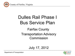 County of Fairfax, Virginia




                   Dulles Rail Phase I
                    Bus Service Plan
                            Fairfax County
                        Transportation Advisory
                             Commission

                               July 17, 2012
Department of Transportation
 