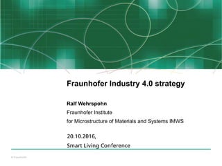 © Fraunhofer
Fraunhofer Industry 4.0 strategy
Ralf Wehrspohn
Fraunhofer Institute
for Microstructure of Materials and Systems IMWS
20.10.2016,
Smart Living Conference
 