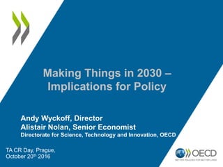 Making Things in 2030 –
Implications for Policy
Andy Wyckoff, Director
Alistair Nolan, Senior Economist
Directorate for Science, Technology and Innovation, OECD
TA CR Day, Prague,
October 20th 2016
 