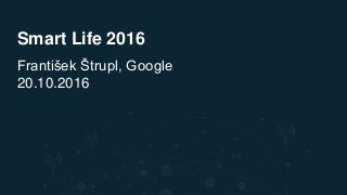 Smart Life 2016
František Štrupl, Google
20.10.2016
 