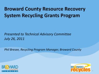 Broward County Resource Recovery System Recycling Grants ProgramPresented to Technical Advisory CommitteeJuly 26, 2011Phil Bresee, Recycling Program Manager, Broward County 1 