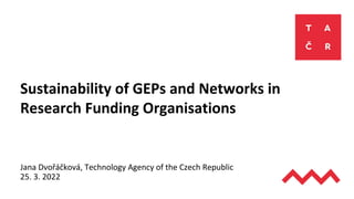 KRÁTKÝ POPIS
Sustainability of GEPs and Networks in
Research Funding Organisations
Jana Dvořáčková, Technology Agency of the Czech Republic
25. 3. 2022
 