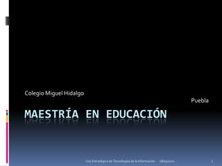 04/03/2011 Uso Estratégico de Tecnologías de la Información 1 Maestría en Educación Colegio Miguel Hidalgo  Puebla 