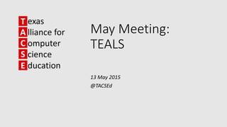 May Meeting:
TEALS
13 May 2015
@TACSEd
 