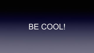BE COOL!
 