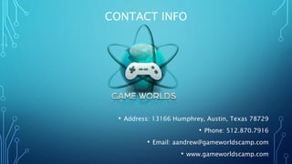 CONTACT INFO
• Address: 13166 Humphrey, Austin, Texas 78729
• Phone: 512.870.7916
• Email: aandrew@gameworldscamp.com
• www.gameworldscamp.com
 