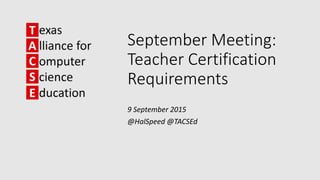 September Meeting:
Teacher Certification
Requirements
9 September 2015
@HalSpeed @TACSEd
 