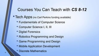 Courses You Can Teach with CS 8-12
•Tech Apps (no Carl Perkins funding available)
• Fundamentals of Computer Science
• Computer Science I, II, III
• Digital Forensics
• Robotics Programming and Design
• Game Programming and Design
• Mobile Application Development
• Discrete Mathematics26
 