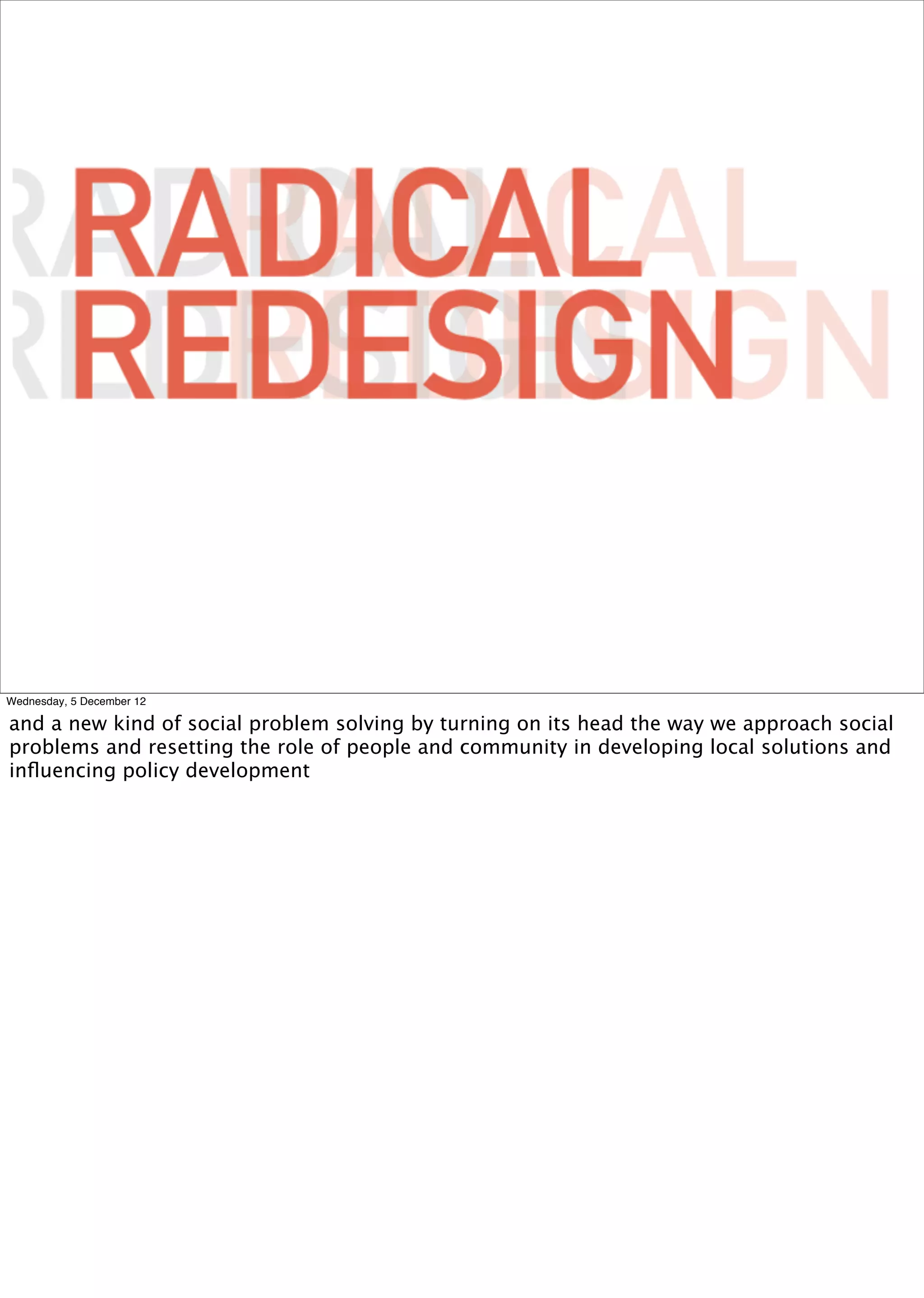 Wednesday, 5 December 12

and a new kind of social problem solving by turning on its head the way we approach social
problems and resetting the role of people and community in developing local solutions and
inﬂuencing policy development
 