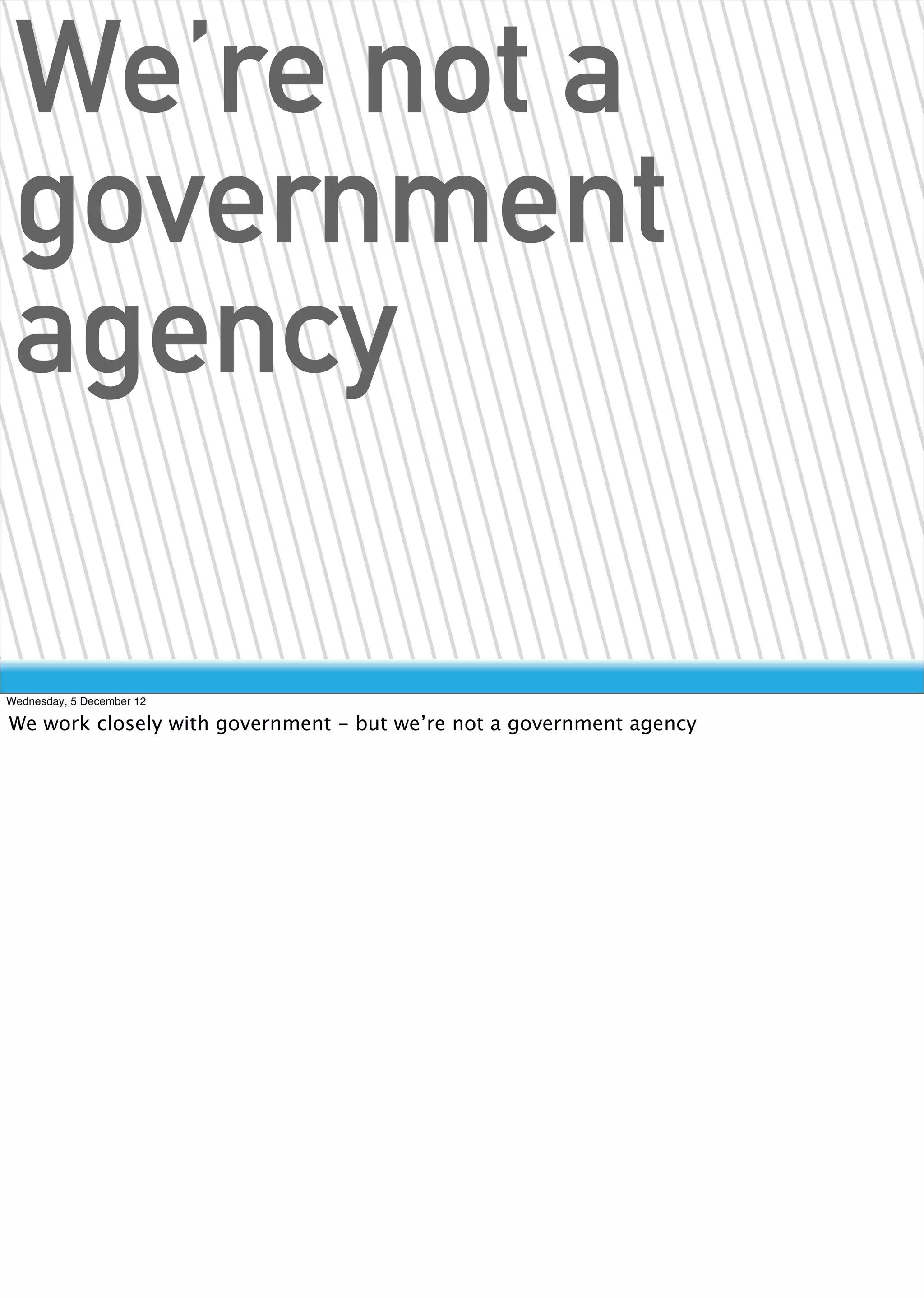 We’re not a
 government
 agency

Wednesday, 5 December 12

We work closely with government - but we’re not a government agency
 
