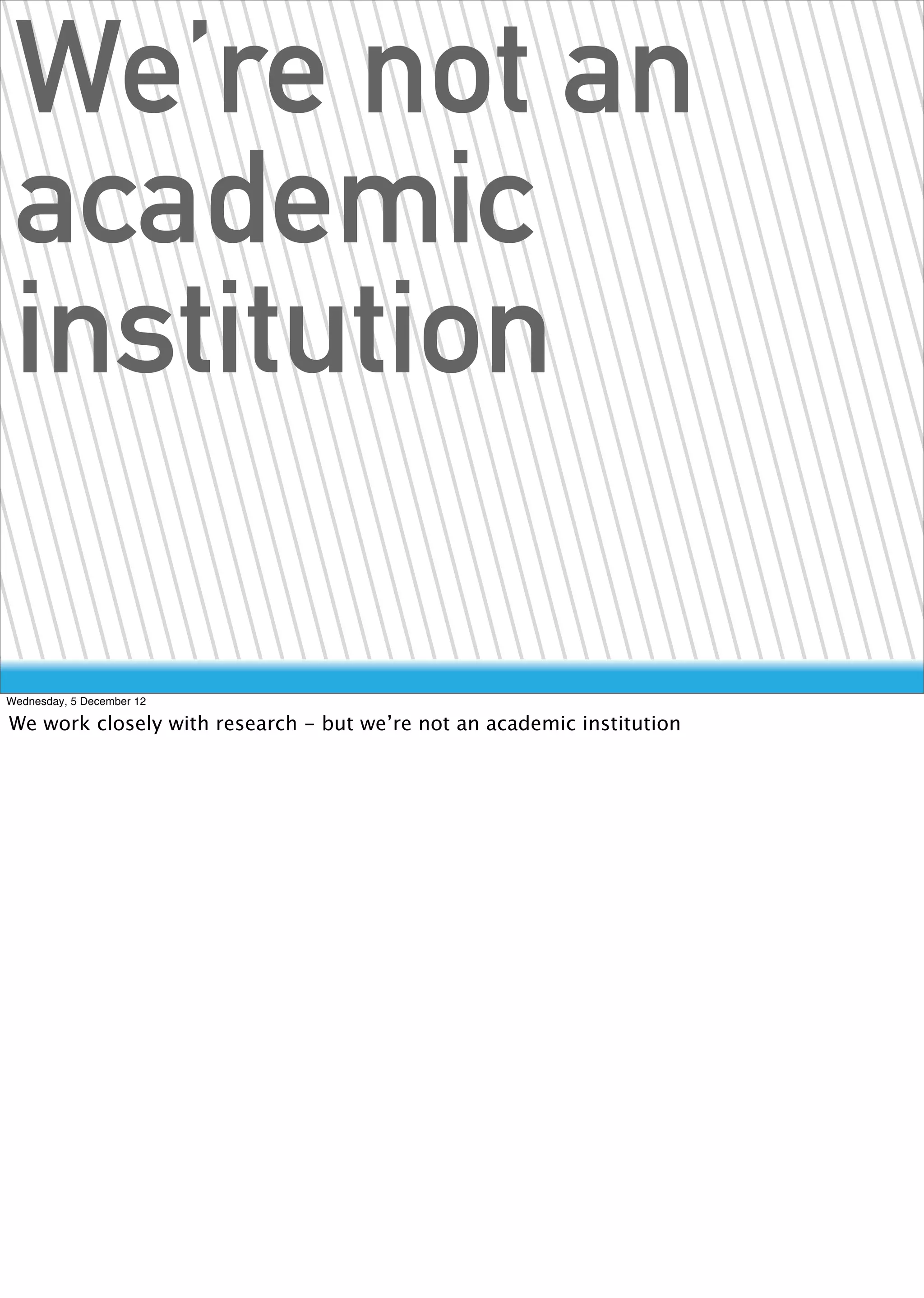 We’re not an
 academic
 institution

Wednesday, 5 December 12

We work closely with research - but we’re not an academic institution
 