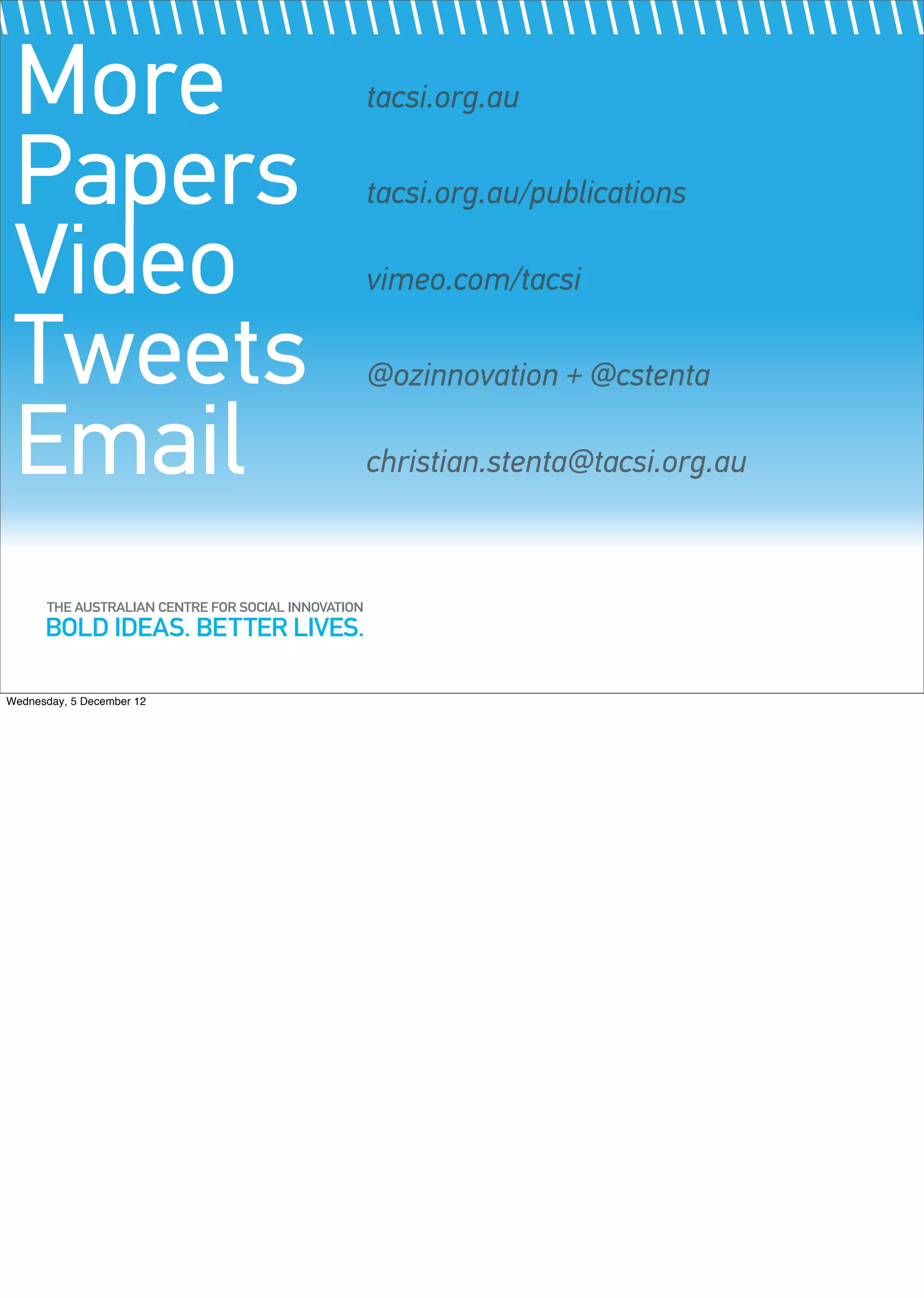 More                      tacsi.org.au

 Papers                    tacsi.org.au/publications

 Video                     vimeo.com/tacsi

 Tweets                    @ozinnovation + @cstenta

 Email                     christian.stenta@tacsi.org.au




Wednesday, 5 December 12
 