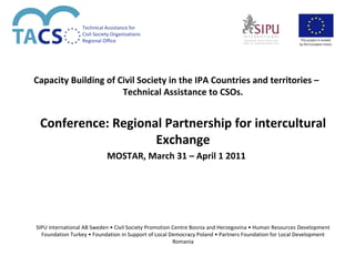 Capacity Building of Civil Society in the IPA Countries and territories –Technical Assistance to CSOs. Conference: Regional Partnership for intercultural Exchange MOSTAR ,  March 31 – April 1  201 1 SIPU International AB Sweden • Civil Society Promotion Centre Bosnia and Herzegovina • Human Resources Development Foundation Turkey • Foundation in Support of Local Democracy Poland • Partners Foundation for Local Development Romania 