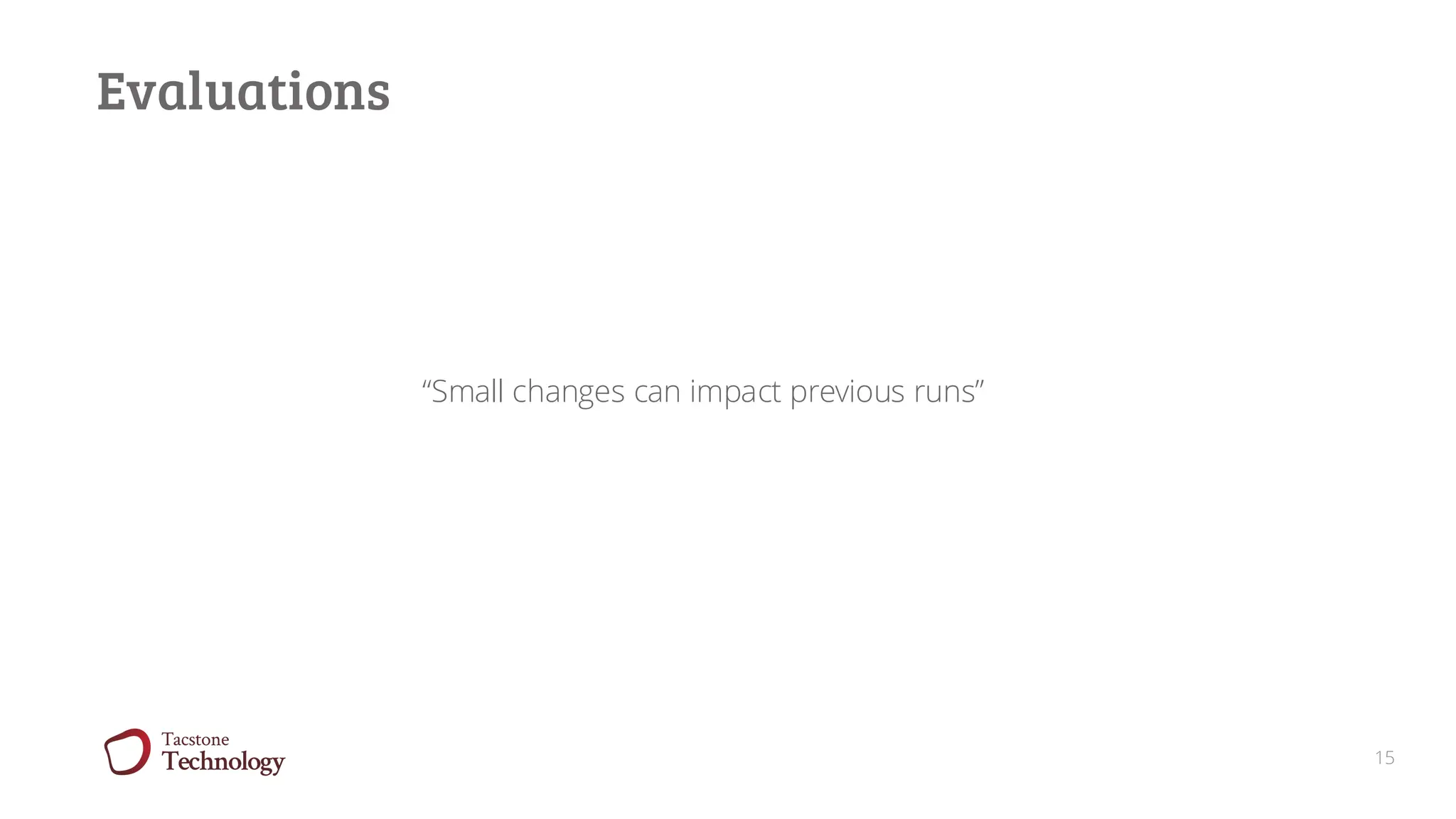 15
Evaluations
“Small changes can impact previous runs”
 