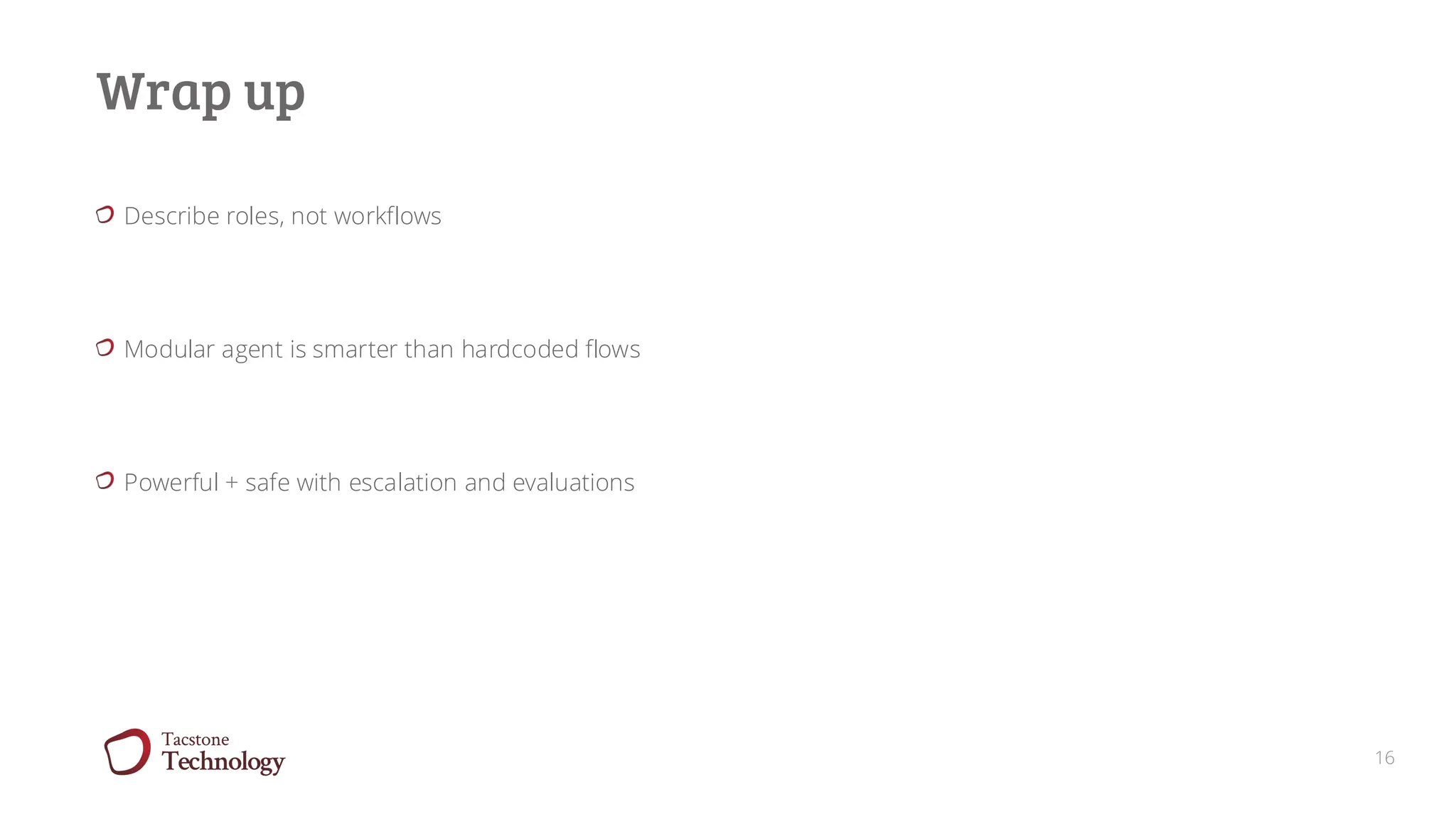 16
Wrap up
Describe roles, not workflows
Modular agent is smarter than hardcoded flows
Powerful + safe with escalation and evaluations
 