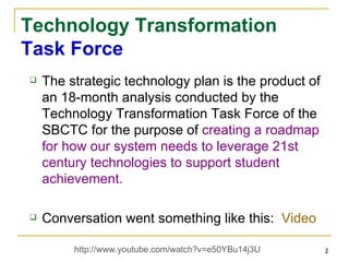 Technology Transformation Task Force The strategic technology plan is the product of an 18-month analysis conducted by the Technology Transformation Task Force of the SBCTC for the purpose of  creating a roadmap for how our system needs to leverage 21st century technologies to support student achievement. Conversation went something like this:  Video http://www.youtube.com/watch?v=e50YBu14j3U  