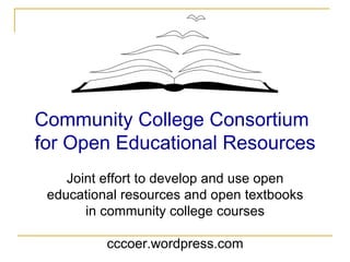 Community College Consortium for Open Educational Resources Joint effort to develop and use open educational resources and open textbooks in community college courses cccoer.wordpress.com 