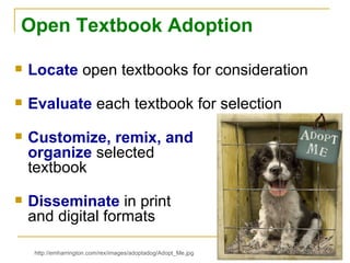 Open Textbook Adoption Locate  open textbooks for consideration Evaluate  each textbook for selection Customize, remix, and  organize  selected  textbook Disseminate  in print  and digital formats  http://emharrington.com/rex/images/adoptadog/Adopt_Me.jpg 