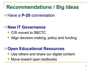 Recommendations / Big Ideas Have a  P-20  conversation New IT Governance CIS moved to SBCTC Align decision making, policy and funding Open Educational Resources Use others and share our digital content Move toward open textbooks 