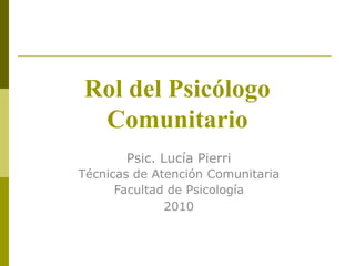 Rol del Psicólogo
Comunitario
Psic. Lucía Pierri
Técnicas de Atención Comunitaria
Facultad de Psicología
2010
 