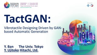 TactGAN:
Vibrotactile Designing Driven by GAN-
based Automatic Generation
Y. Ban The Univ. Tokyo
Y. Ujitoko Hitachi, Ltd.
 