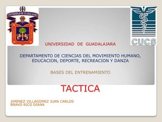 UNIVERSIDAD DE GUADALAJARA
DEPARTAMENTO DE CIENCIAS DEL MOVIMIENTO HUMANO,
EDUCACION, DEPORTE, RECREACION Y DANZA
BASES DEL ENTRENAMIENTO
TACTICA
JIMENEZ VILLAGOMEZ JUAN CARLOS
BRAVO RICO DIANA
 